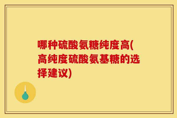 哪种硫酸氨糖纯度高(高纯度硫酸氨基糖的选择建议)