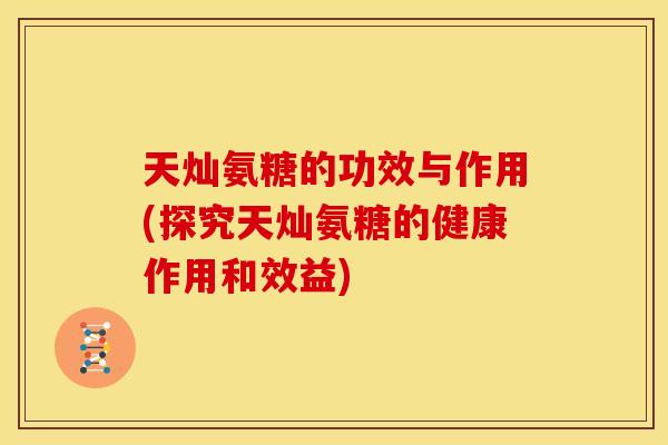 天灿氨糖的功效与作用(探究天灿氨糖的健康作用和效益)