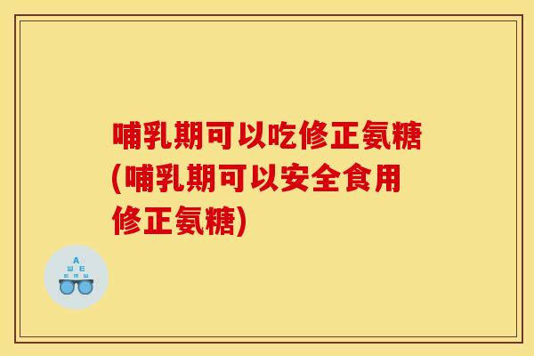 哺乳期可以吃修正氨糖(哺乳期可以安全食用修正氨糖)