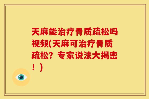 天麻能治疗骨质疏松吗视频(天麻可治疗骨质疏松？专家说法大揭密！)