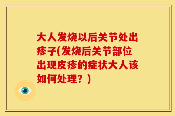 大人发烧以后关节处出疹子(发烧后关节部位出现皮疹的症状大人该如何处理？)