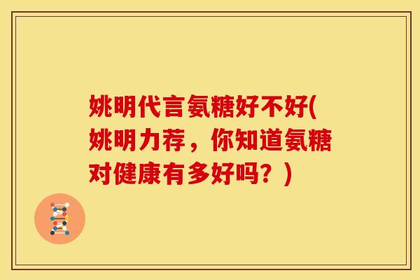 姚明代言氨糖好不好(姚明力荐，你知道氨糖对健康有多好吗？)