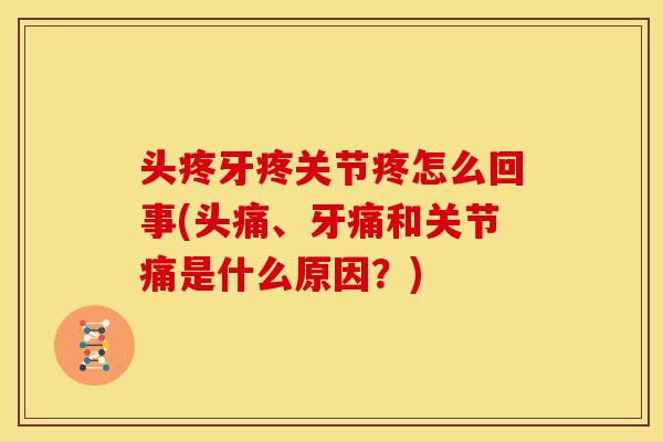 头疼牙疼关节疼怎么回事(头痛、牙痛和关节痛是什么原因？)