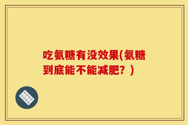 吃氨糖有没效果(氨糖到底能不能减肥？)