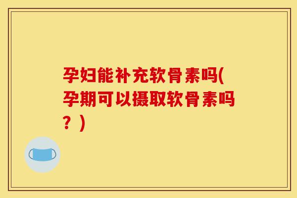 孕妇能补充软骨素吗(孕期可以摄取软骨素吗？)