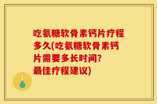 吃氨糖软骨素钙片疗程多久(吃氨糖软骨素钙片需要多长时间？  最佳疗程建议)
