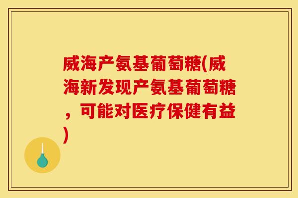 威海产氨基葡萄糖(威海新发现产氨基葡萄糖，可能对医疗保健有益)