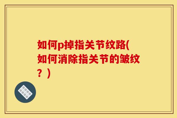 如何p掉指关节纹路(如何消除指关节的皱纹？)
