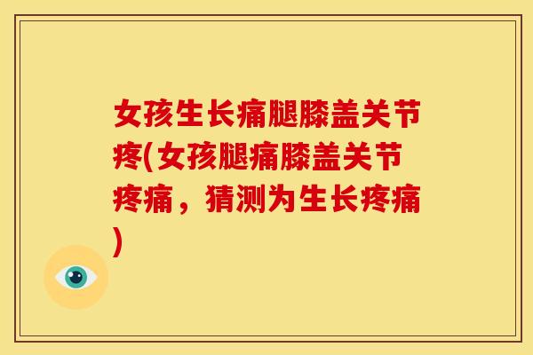 女孩生长痛腿膝盖关节疼(女孩腿痛膝盖关节疼痛，猜测为生长疼痛)