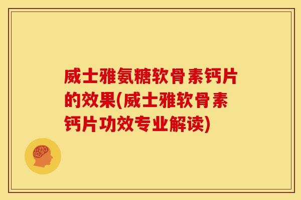 威士雅氨糖软骨素钙片的效果(威士雅软骨素钙片功效专业解读)