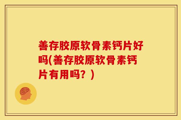 善存胶原软骨素钙片好吗(善存胶原软骨素钙片有用吗？)