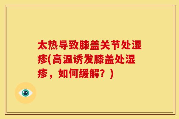 太热导致膝盖关节处湿疹(高温诱发膝盖处湿疹，如何缓解？)