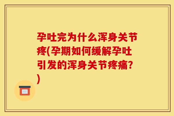 孕吐完为什么浑身关节疼(孕期如何缓解孕吐引发的浑身关节疼痛？)