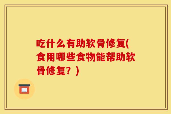 吃什么有助软骨修复(食用哪些食物能帮助软骨修复？)