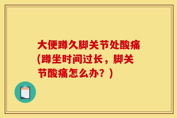 大便蹲久脚关节处酸痛(蹲坐时间过长，脚关节酸痛怎么办？)