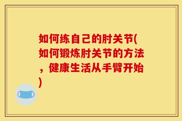 如何练自己的肘关节(如何锻炼肘关节的方法，健康生活从手臂开始)