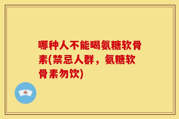 哪种人不能喝氨糖软骨素(禁忌人群，氨糖软骨素勿饮)