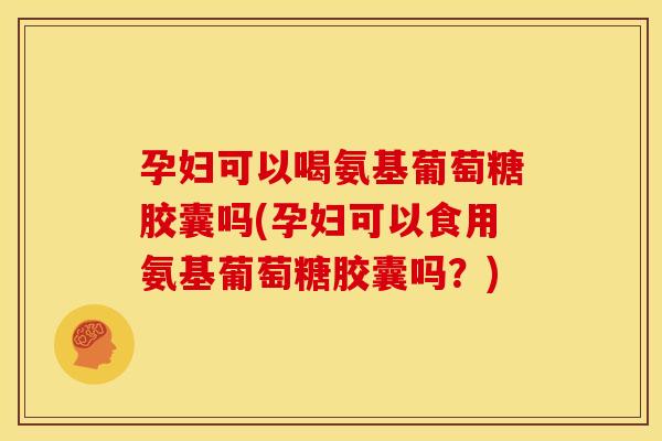 孕妇可以喝氨基葡萄糖胶囊吗(孕妇可以食用氨基葡萄糖胶囊吗？)