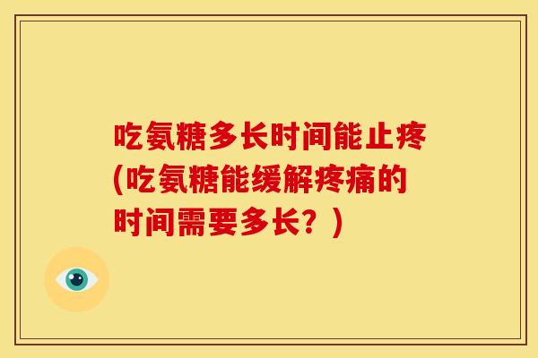 吃氨糖多长时间能止疼(吃氨糖能缓解疼痛的时间需要多长？)