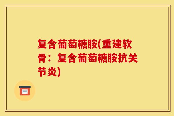 复合葡萄糖胺(重建软骨：复合葡萄糖胺抗关节炎)