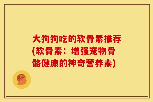 大狗狗吃的软骨素推荐(软骨素：增强宠物骨骼健康的神奇营养素)