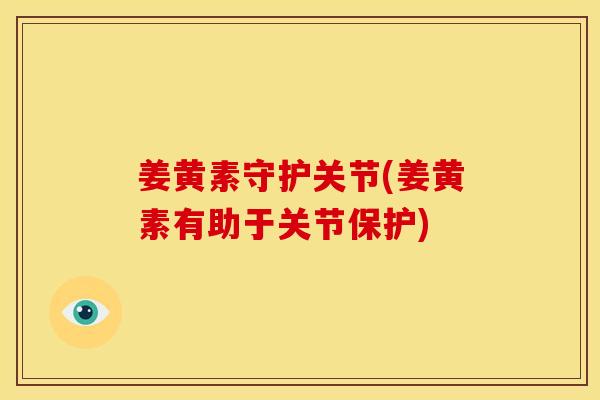 姜黄素守护关节(姜黄素有助于关节保护)