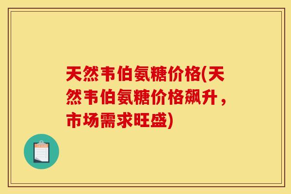 天然韦伯氨糖价格(天然韦伯氨糖价格飙升，市场需求旺盛)