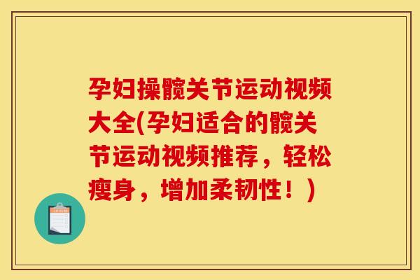 孕妇操髋关节运动视频大全(孕妇适合的髋关节运动视频推荐，轻松瘦身，增加柔韧性！)