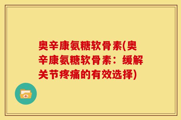 奥辛康氨糖软骨素(奥辛康氨糖软骨素：缓解关节疼痛的有效选择)