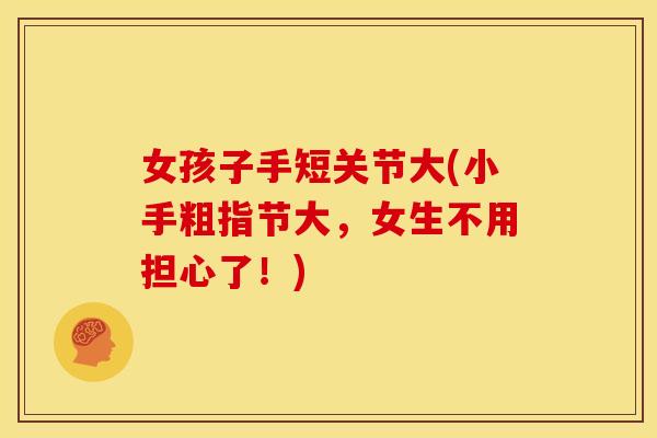 女孩子手短关节大(小手粗指节大，女生不用担心了！)