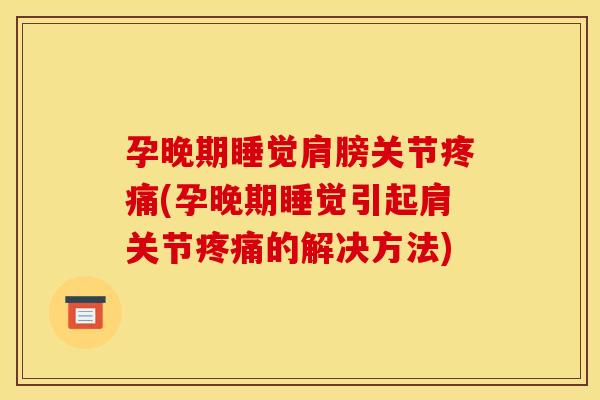 孕晚期睡觉肩膀关节疼痛(孕晚期睡觉引起肩关节疼痛的解决方法)