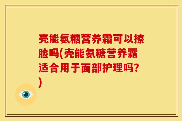 壳能氨糖营养霜可以擦脸吗(壳能氨糖营养霜适合用于面部护理吗？)