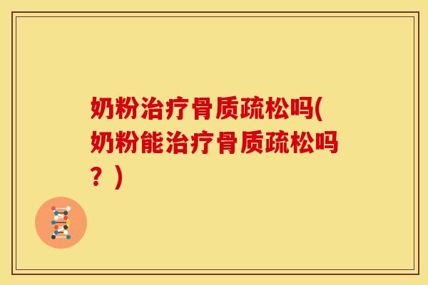 奶粉治疗骨质疏松吗(奶粉能治疗骨质疏松吗？)