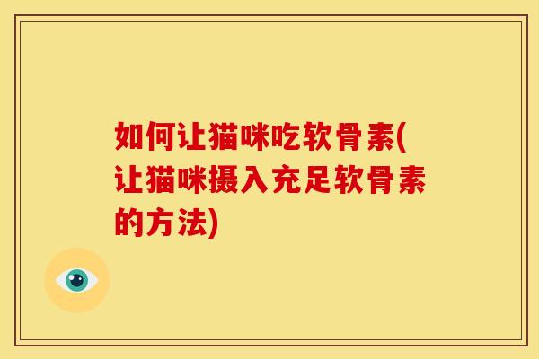 如何让猫咪吃软骨素(让猫咪摄入充足软骨素的方法)