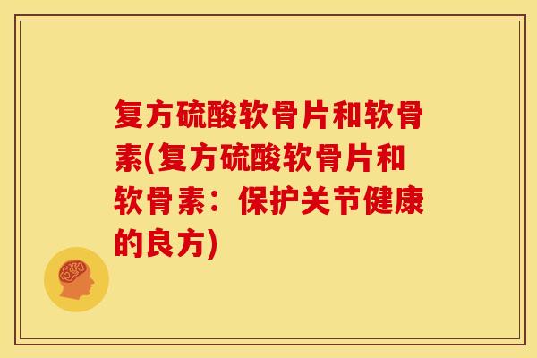 复方硫酸软骨片和软骨素(复方硫酸软骨片和软骨素：保护关节健康的良方)