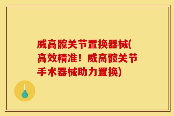威高髋关节置换器械(高效精准！威高髋关节手术器械助力置换)