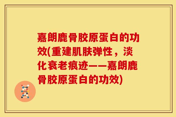 嘉朗鹿骨胶原蛋白的功效(重建肌肤弹性，淡化衰老痕迹——嘉朗鹿骨胶原蛋白的功效)