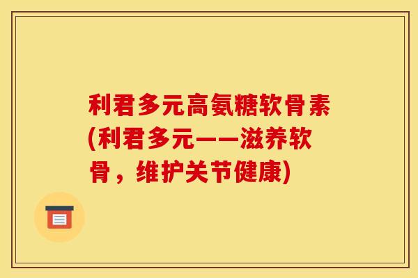 利君多元高氨糖软骨素(利君多元——滋养软骨，维护关节健康)