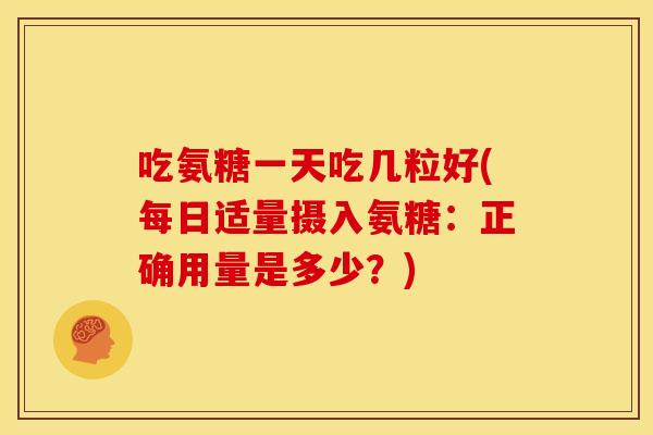 吃氨糖一天吃几粒好(每日适量摄入氨糖：正确用量是多少？)