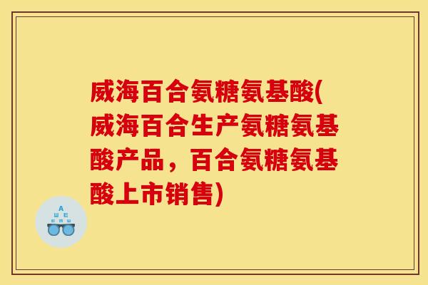 威海百合氨糖氨基酸(威海百合生产氨糖氨基酸产品，百合氨糖氨基酸上市销售)
