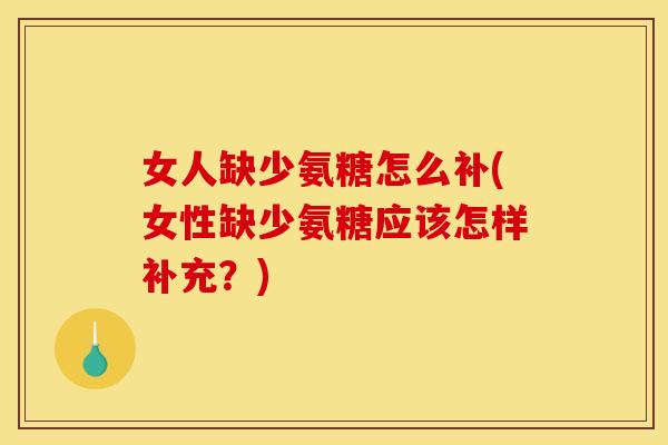 女人缺少氨糖怎么补(女性缺少氨糖应该怎样补充？)