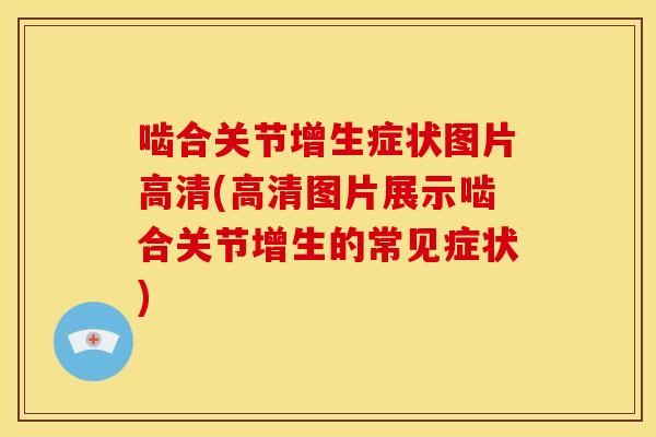 啮合关节增生症状图片高清(高清图片展示啮合关节增生的常见症状)