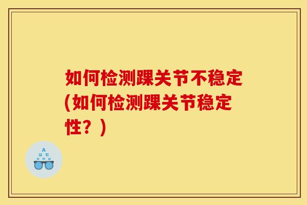 如何检测踝关节不稳定(如何检测踝关节稳定性？)