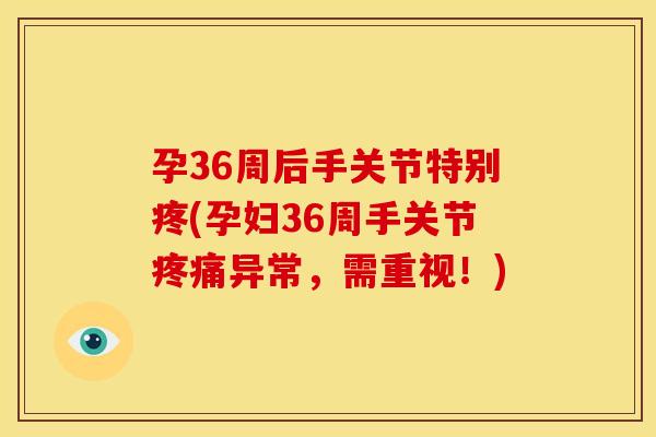 孕36周后手关节特别疼(孕妇36周手关节疼痛异常，需重视！)