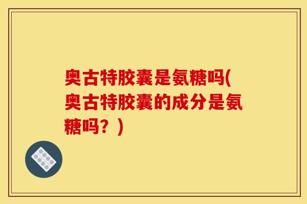 奥古特胶囊是氨糖吗(奥古特胶囊的成分是氨糖吗？)
