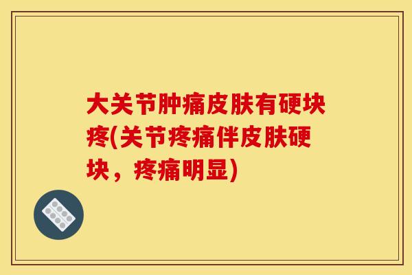 大关节肿痛皮肤有硬块疼(关节疼痛伴皮肤硬块，疼痛明显)