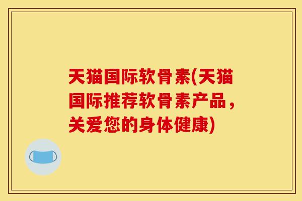 天猫国际软骨素(天猫国际推荐软骨素产品，关爱您的身体健康)