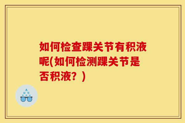 如何检查踝关节有积液呢(如何检测踝关节是否积液？)
