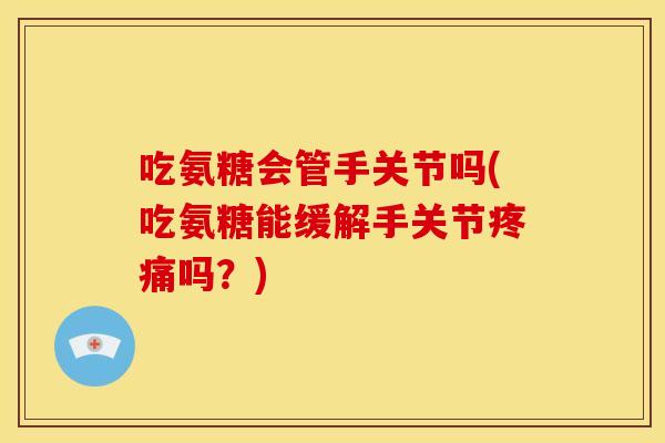吃氨糖会管手关节吗(吃氨糖能缓解手关节疼痛吗？)