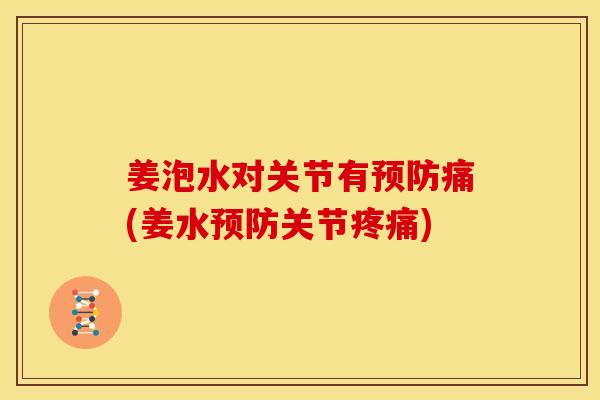 姜泡水对关节有预防痛(姜水预防关节疼痛)